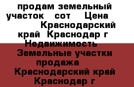 продам земельный участок 6 сот. › Цена ­ 800 000 - Краснодарский край, Краснодар г. Недвижимость » Земельные участки продажа   . Краснодарский край,Краснодар г.